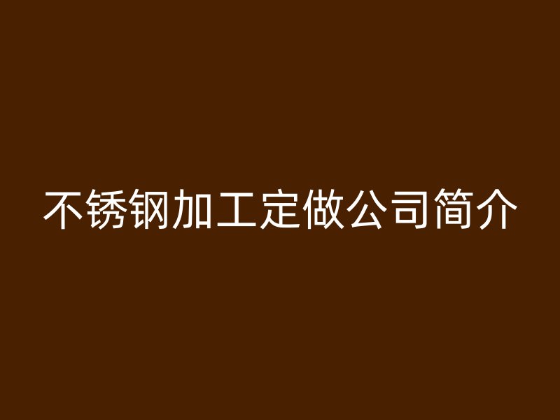 不銹鋼加工定做公司簡(jiǎn)介
