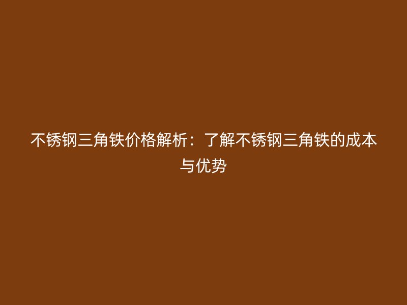 不銹鋼三角鐵價(jià)格解析：了解不銹鋼三角鐵的成本與優(yōu)勢(shì)