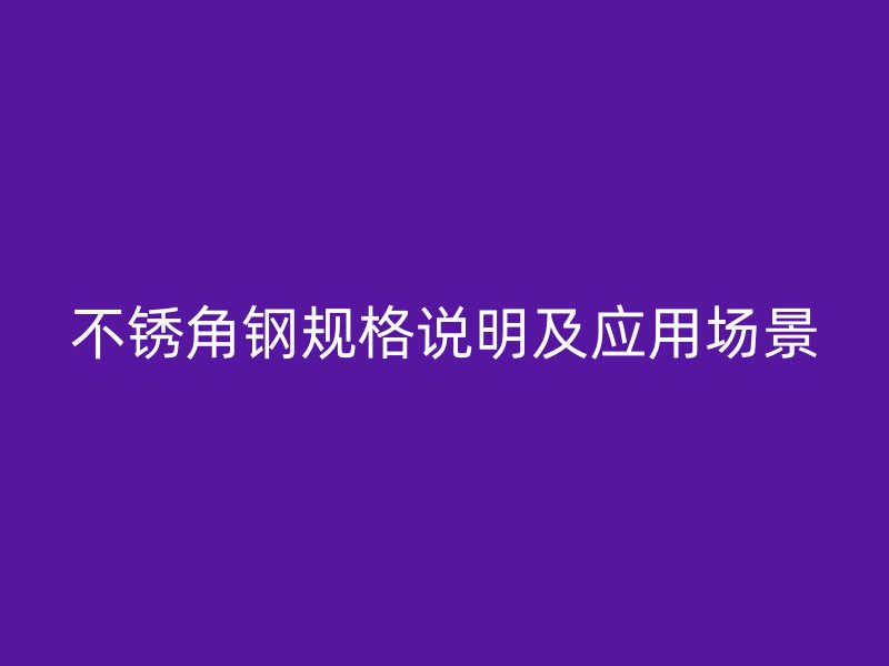 不銹角鋼規(guī)格說明及應用場景