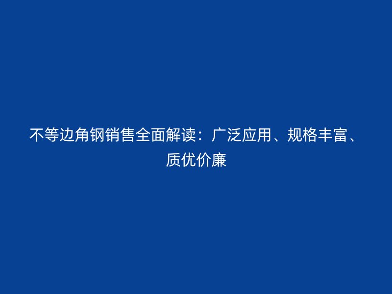 不等邊角鋼銷售全面解讀：廣泛應(yīng)用、規(guī)格豐富、質(zhì)優(yōu)價(jià)廉