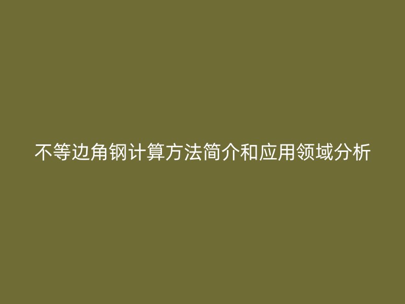不等邊角鋼計(jì)算方法簡介和應(yīng)用領(lǐng)域分析