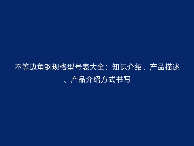 不等邊角鋼規(guī)格型號表大全：知識介紹、產品描述、產品介紹方式書寫