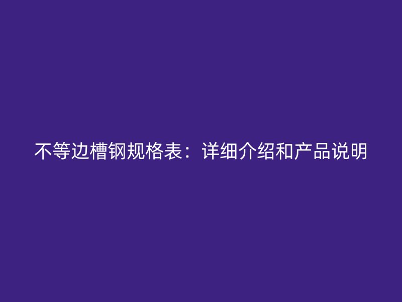 不等邊槽鋼規(guī)格表：詳細(xì)介紹和產(chǎn)品說(shuō)明