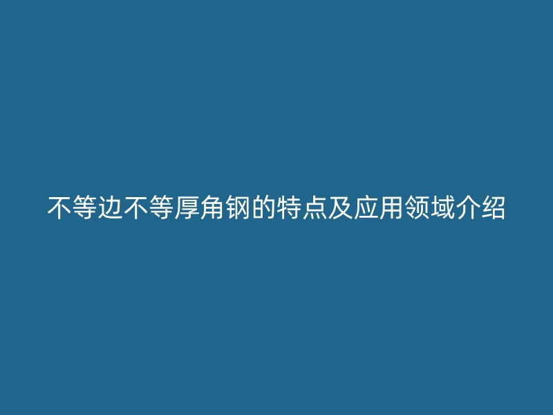 不等邊不等厚角鋼的特點及應用領域介紹