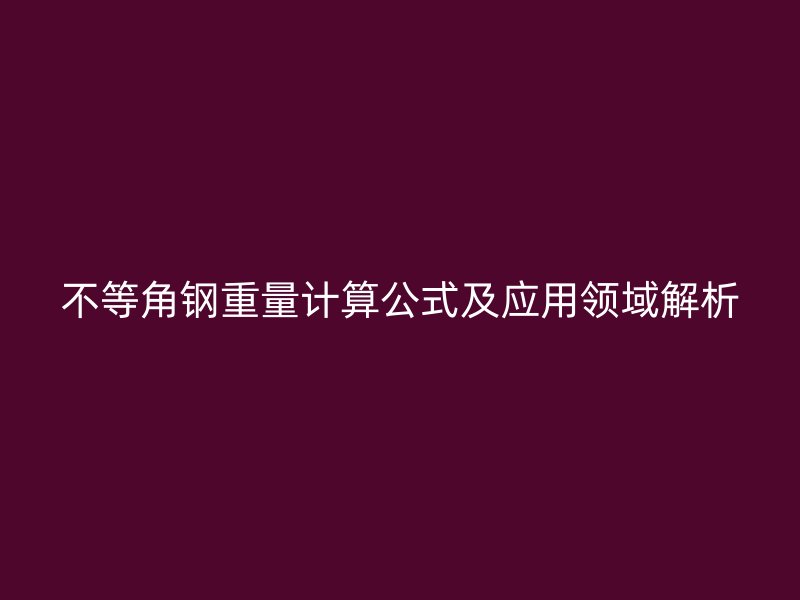 不等角鋼重量計(jì)算公式及應(yīng)用領(lǐng)域解析