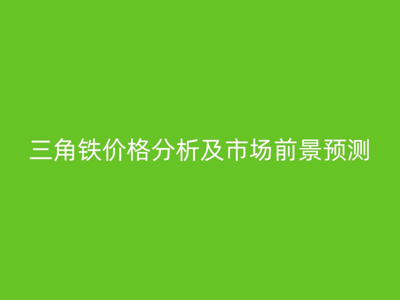三角鐵價格分析及市場前景預(yù)測