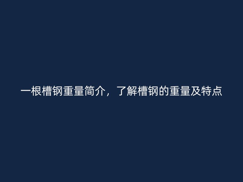 一根槽鋼重量簡介，了解槽鋼的重量及特點(diǎn)
