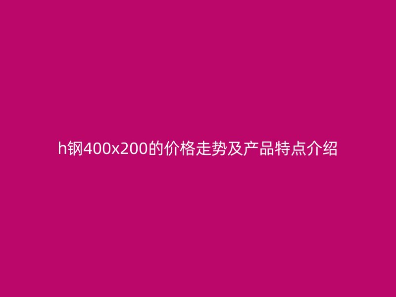 h鋼400x200的價格走勢及產品特點介紹