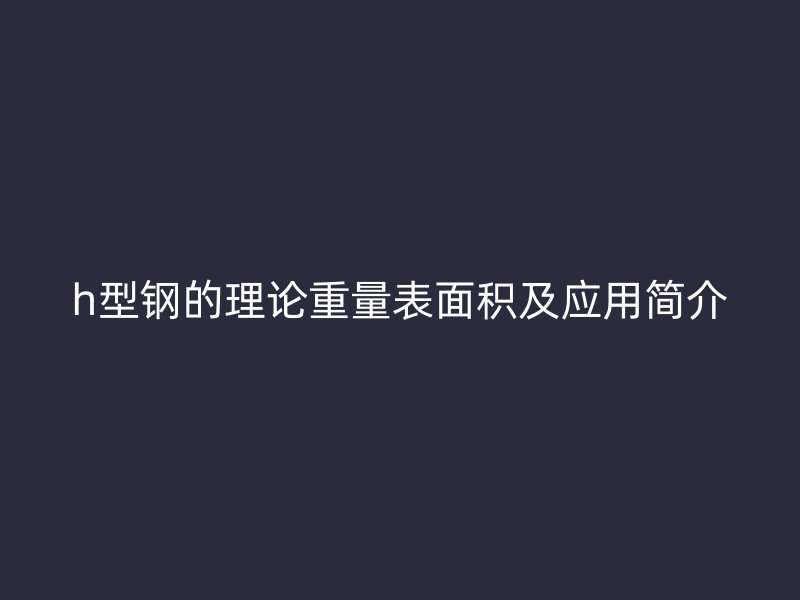 h型鋼的理論重量表面積及應(yīng)用簡介