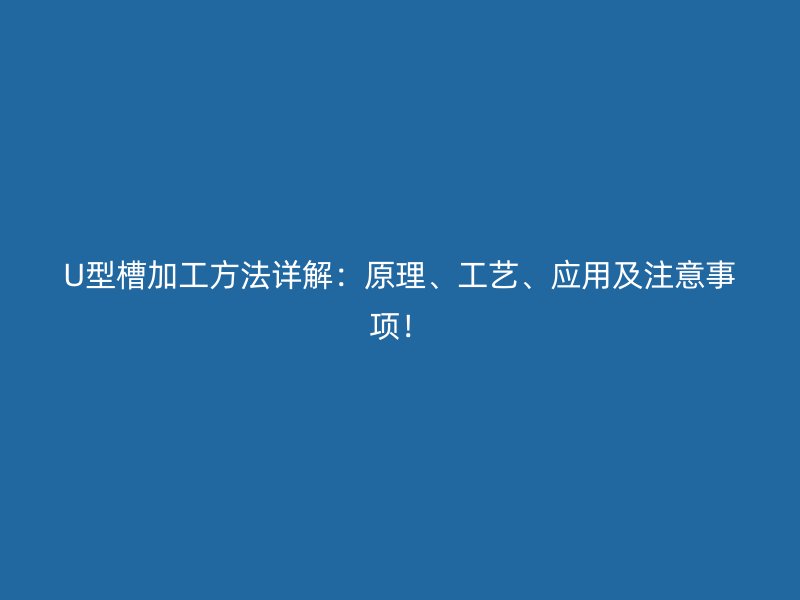 U型槽加工方法詳解：原理、工藝、應(yīng)用及注意事項(xiàng)！