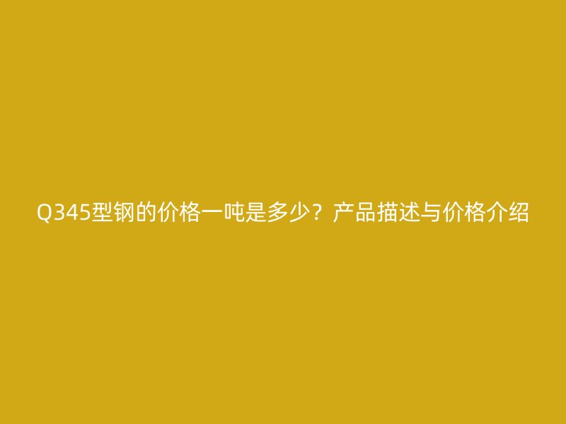 Q345型鋼的價(jià)格一噸是多少？產(chǎn)品描述與價(jià)格介紹