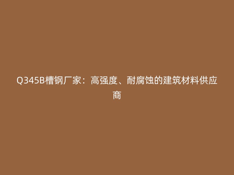 Q345B槽鋼廠家：高強(qiáng)度、耐腐蝕的建筑材料供應(yīng)商