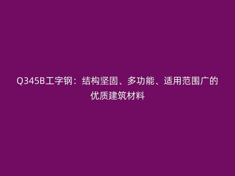 Q345B工字鋼：結(jié)構(gòu)堅(jiān)固、多功能、適用范圍廣的優(yōu)質(zhì)建筑材料