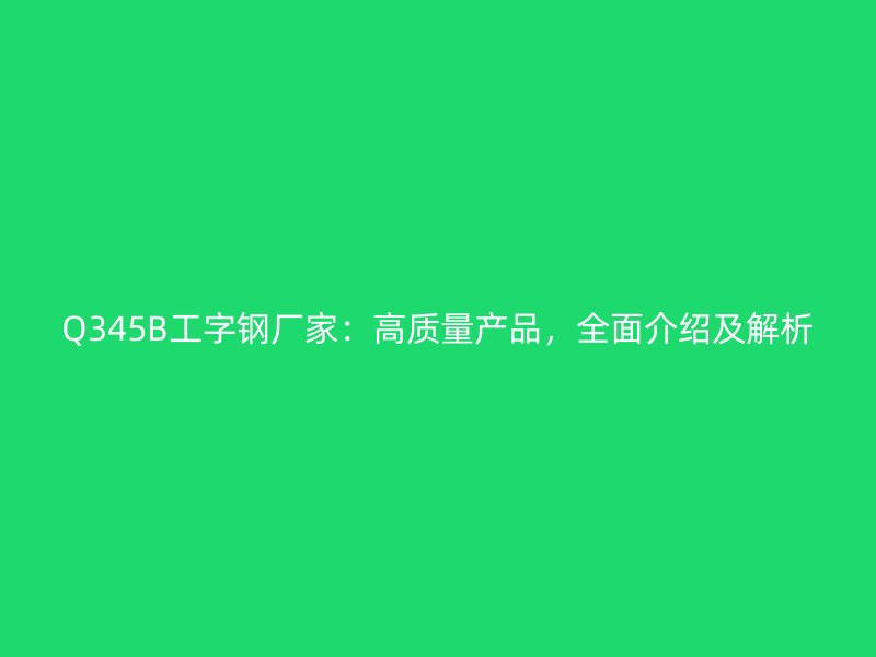 Q345B工字鋼廠家：高質(zhì)量產(chǎn)品，全面介紹及解析