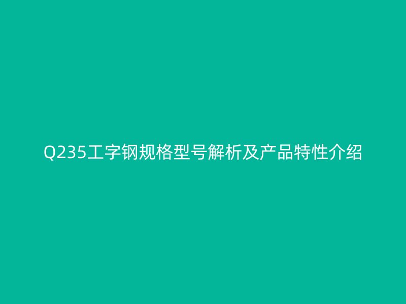Q235工字鋼規(guī)格型號(hào)解析及產(chǎn)品特性介紹