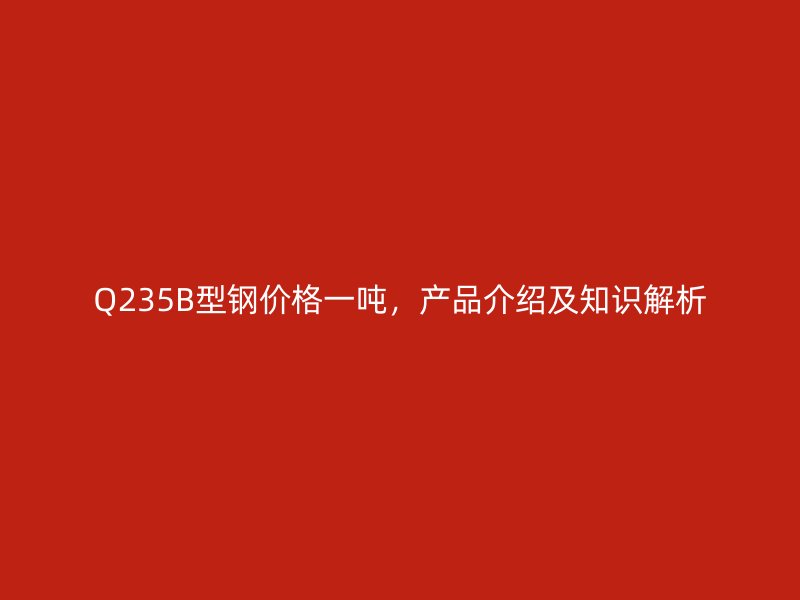 Q235B型鋼價(jià)格一噸，產(chǎn)品介紹及知識(shí)解析