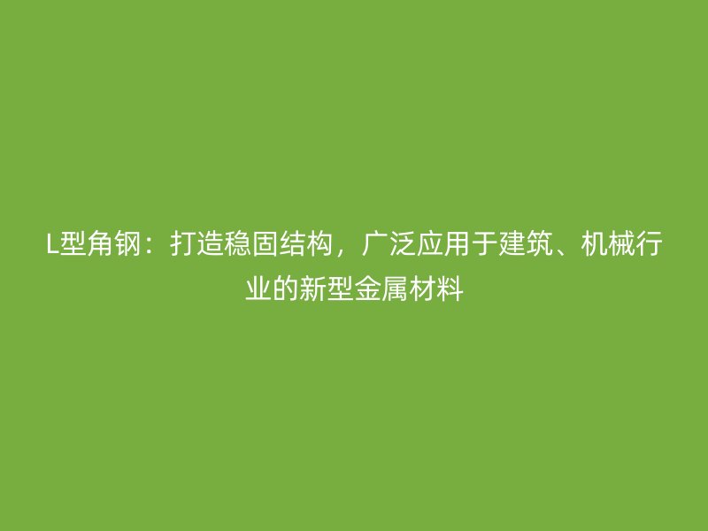 L型角鋼：打造穩(wěn)固結(jié)構(gòu)，廣泛應(yīng)用于建筑、機(jī)械行業(yè)的新型金屬材料