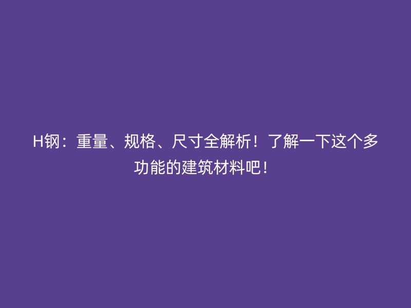 H鋼：重量、規(guī)格、尺寸全解析！了解一下這個多功能的建筑材料吧！