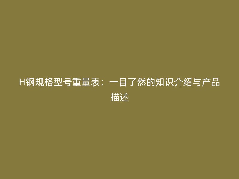 H鋼規(guī)格型號(hào)重量表:一目了然的知識(shí)介紹與產(chǎn)品描述