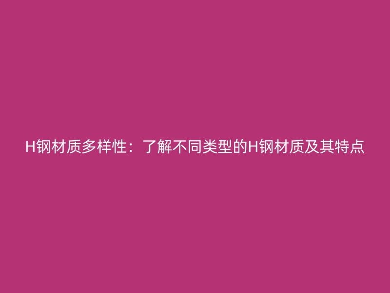 H鋼材質多樣性：了解不同類型的H鋼材質及其特點