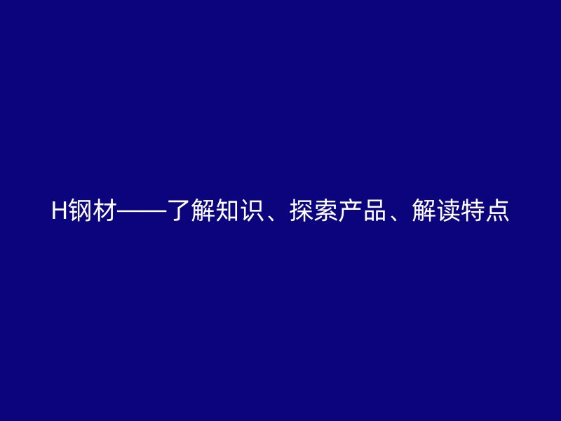 H鋼材——了解知識、探索產(chǎn)品、解讀特點(diǎn)
