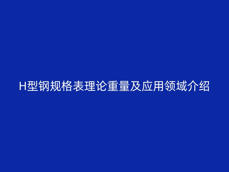 H型鋼規(guī)格表理論重量及應(yīng)用領(lǐng)域介紹