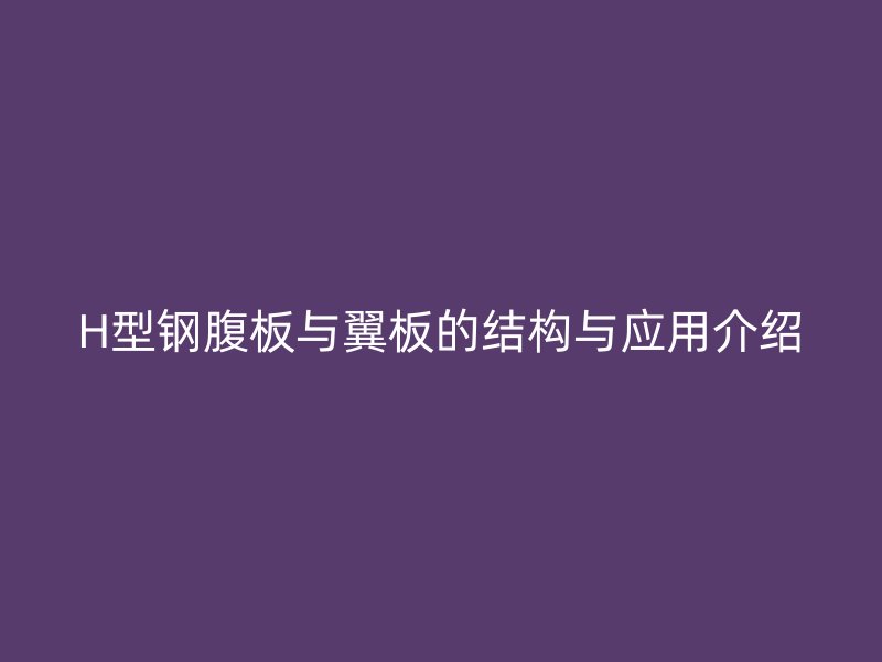 H型鋼腹板與翼板的結構與應用介紹