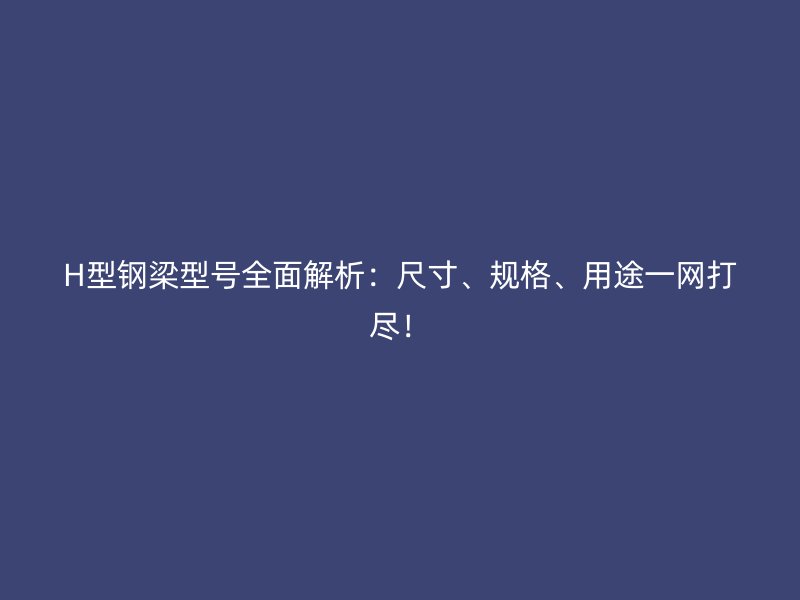 H型鋼梁型號(hào)全面解析：尺寸、規(guī)格、用途一網(wǎng)打盡！