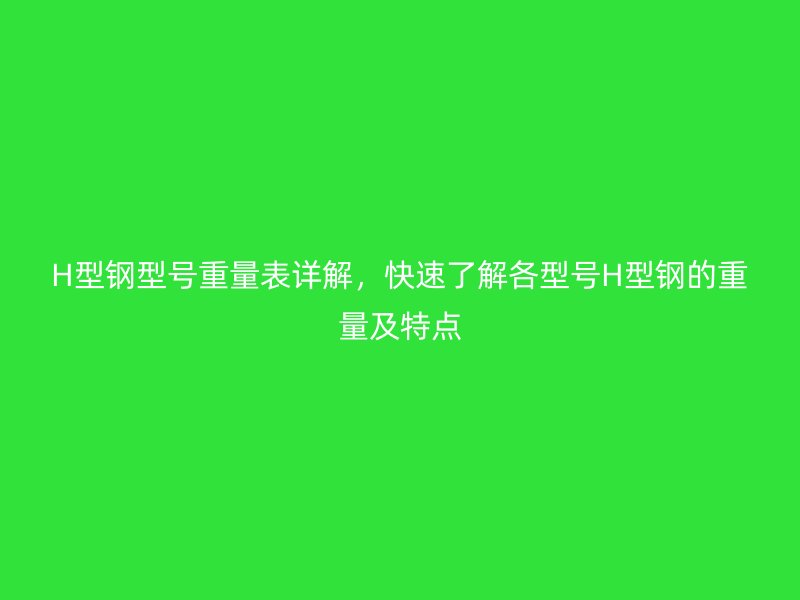 H型鋼型號重量表詳解，快速了解各型號H型鋼的重量及特點(diǎn)