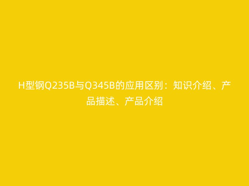 H型鋼Q235B與Q345B的應(yīng)用區(qū)別：知識(shí)介紹、產(chǎn)品描述、產(chǎn)品介紹