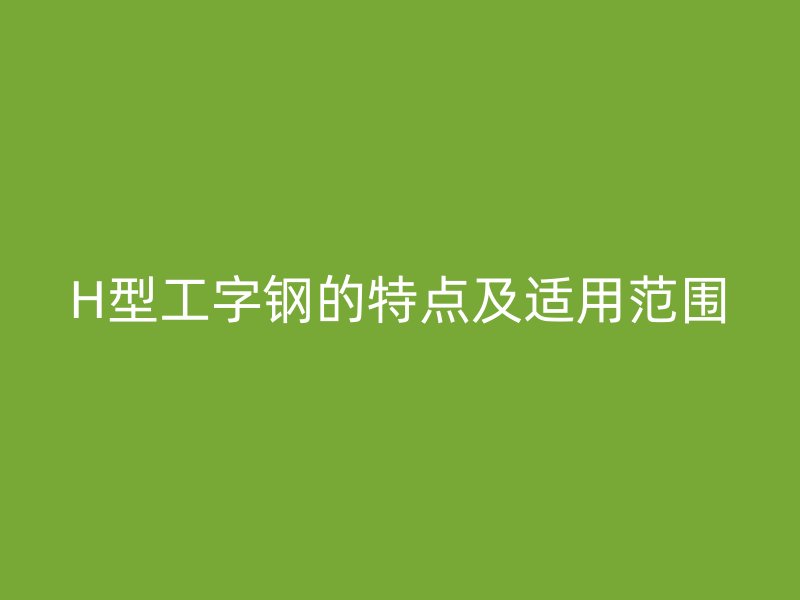 H型工字鋼的特點(diǎn)及適用范圍