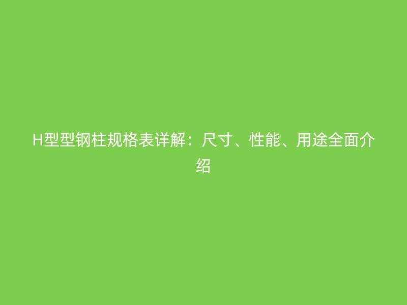 H型型鋼柱規(guī)格表詳解：尺寸、性能、用途全面介紹