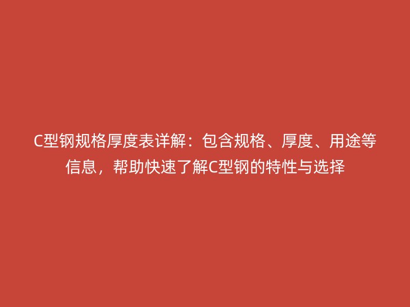 C型鋼規(guī)格厚度表詳解：包含規(guī)格、厚度、用途等信息，幫助快速了解C型鋼的特性與選擇