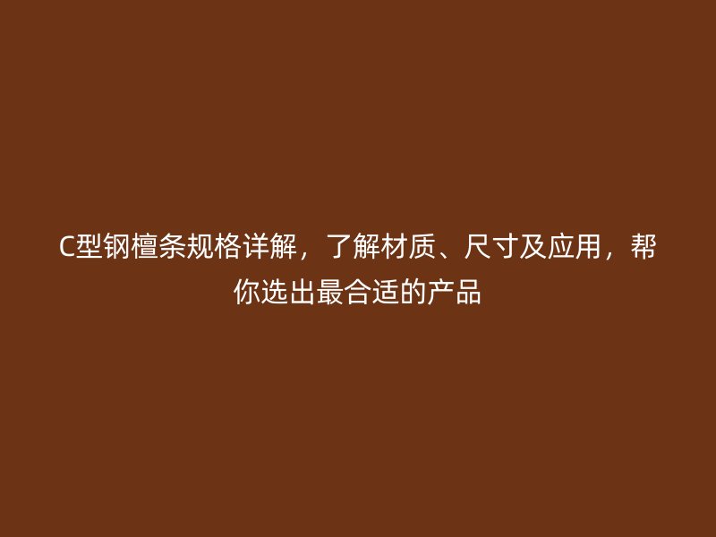 C型鋼檀條規(guī)格詳解，了解材質(zhì)、尺寸及應(yīng)用，幫你選出最合適的產(chǎn)品
