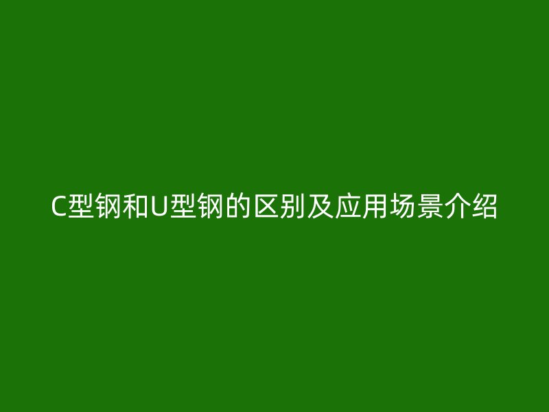 C型鋼和U型鋼的區(qū)別及應(yīng)用場景介紹