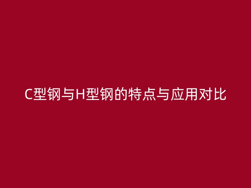 C型鋼與H型鋼的特點(diǎn)與應(yīng)用對比
