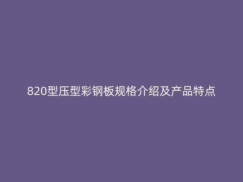 820型壓型彩鋼板規(guī)格介紹及產(chǎn)品特點