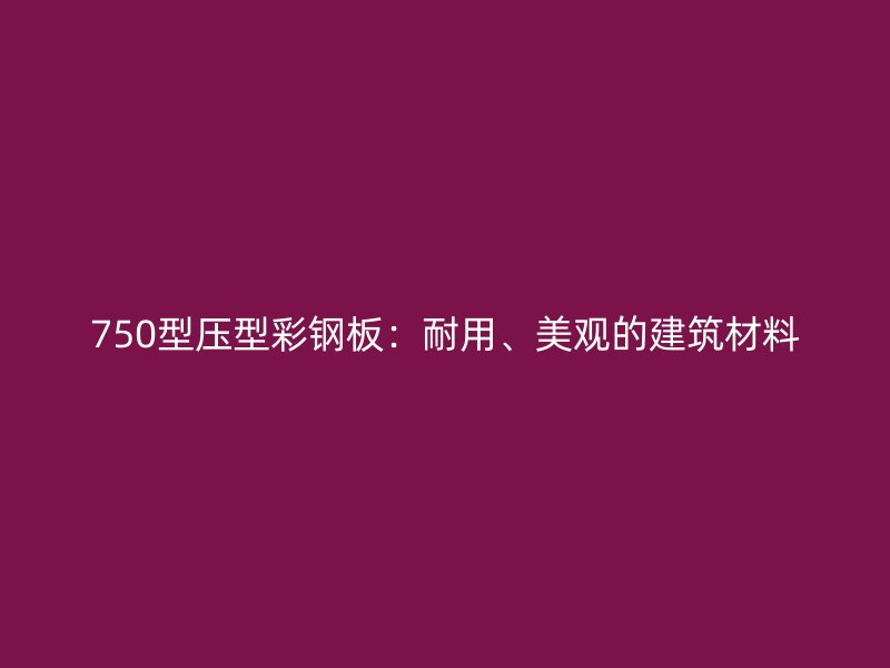 750型壓型彩鋼板：耐用、美觀的建筑材料