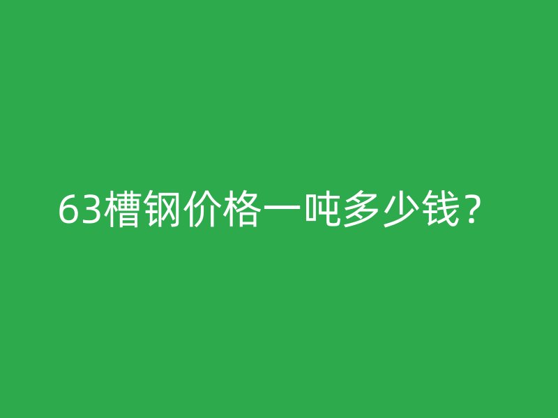 63槽鋼價(jià)格一噸多少錢？