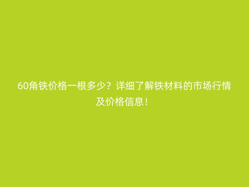 60角鐵價格一根多少？詳細了解鐵材料的市場行情及價格信息！