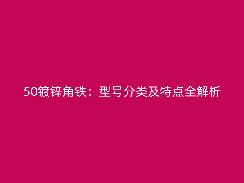 50鍍鋅角鐵：型號(hào)分類及特點(diǎn)全解析