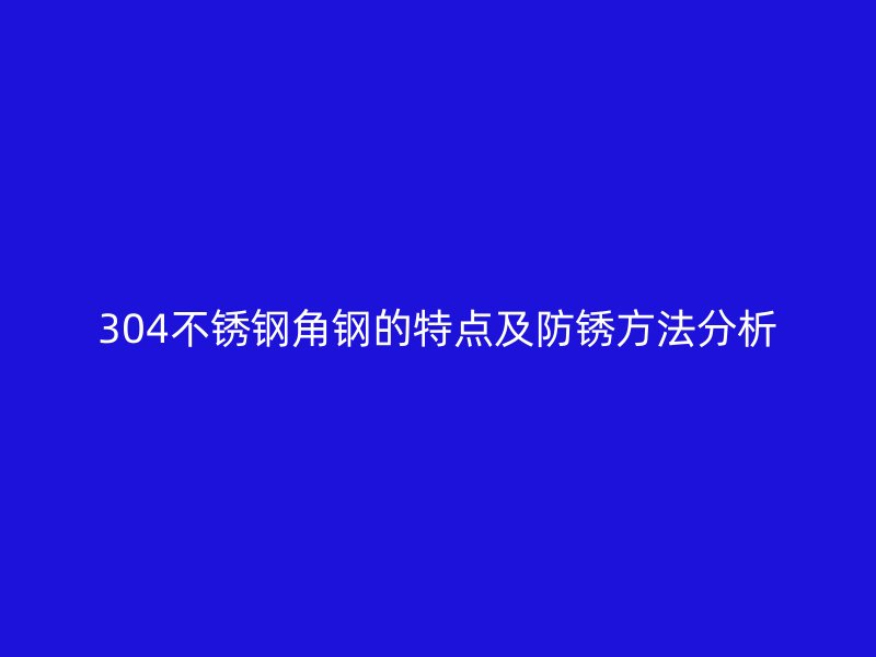 304不銹鋼角鋼的特點及防銹方法分析