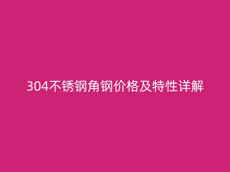 304不銹鋼角鋼價(jià)格及特性詳解