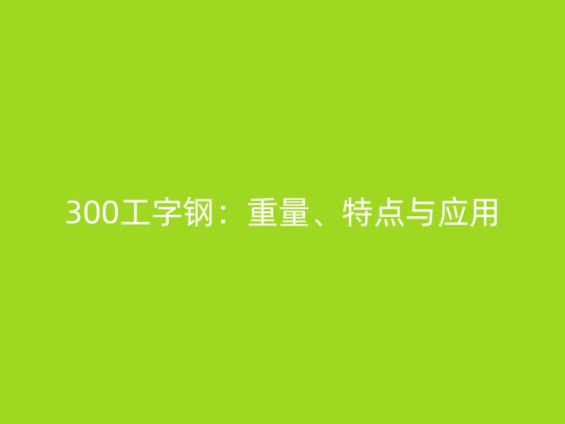 300工字鋼：重量、特點(diǎn)與應(yīng)用