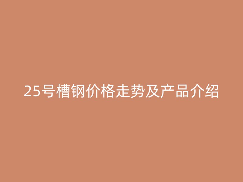 25號(hào)槽鋼價(jià)格走勢(shì)及產(chǎn)品介紹