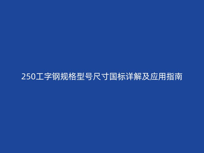250工字鋼規(guī)格型號尺寸國標(biāo)詳解及應(yīng)用指南