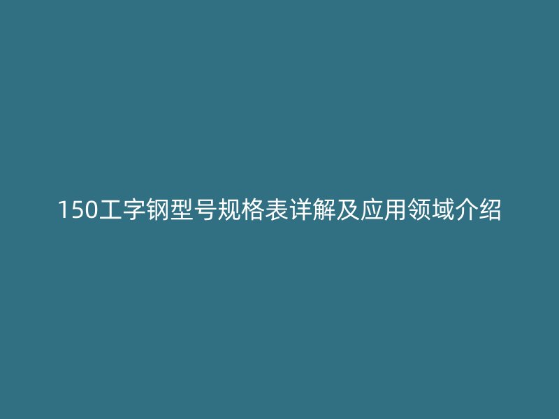 150工字鋼型號規(guī)格表詳解及應(yīng)用領(lǐng)域介紹