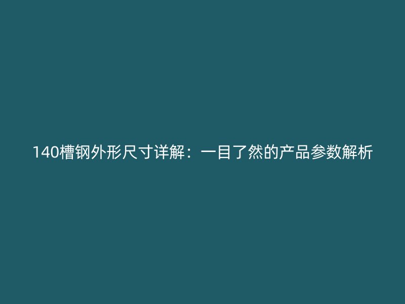 140槽鋼外形尺寸詳解：一目了然的產(chǎn)品參數(shù)解析