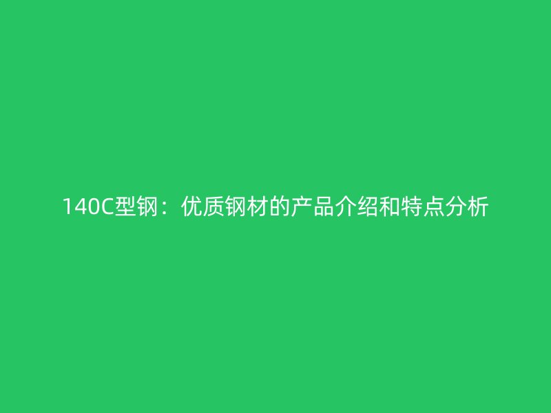 140C型鋼:優(yōu)質(zhì)鋼材的產(chǎn)品介紹和特點(diǎn)分析