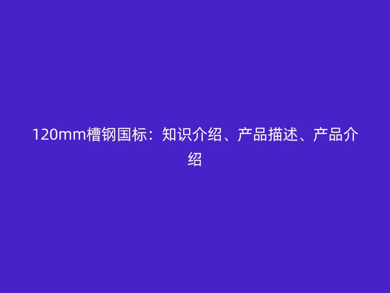 120mm槽鋼國(guó)標(biāo)：知識(shí)介紹、產(chǎn)品描述、產(chǎn)品介紹